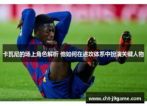 卡瓦尼的场上角色解析 他如何在进攻体系中扮演关键人物