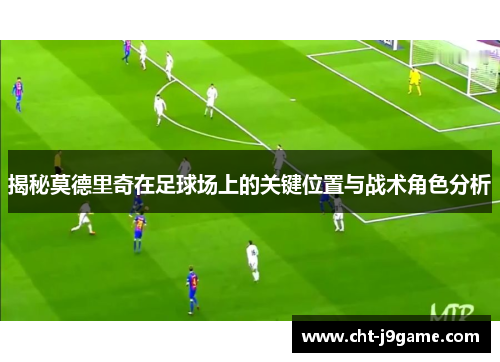 揭秘莫德里奇在足球场上的关键位置与战术角色分析