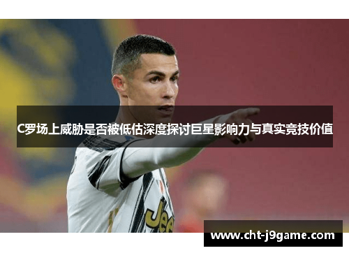 C罗场上威胁是否被低估深度探讨巨星影响力与真实竞技价值