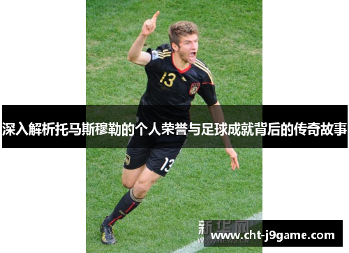 深入解析托马斯穆勒的个人荣誉与足球成就背后的传奇故事