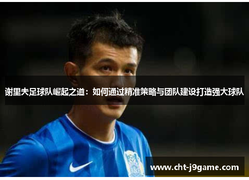 谢里夫足球队崛起之道：如何通过精准策略与团队建设打造强大球队