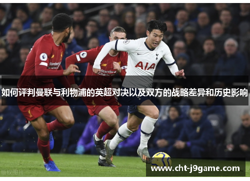 如何评判曼联与利物浦的英超对决以及双方的战略差异和历史影响