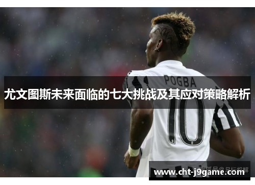 尤文图斯未来面临的七大挑战及其应对策略解析