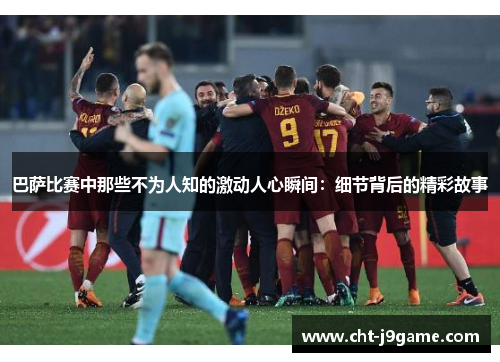 巴萨比赛中那些不为人知的激动人心瞬间:细节背后的精彩故事 巴萨比赛中那些不为人知的激动人心瞬间:细节背后的精彩故事