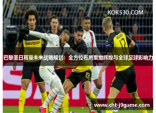 巴黎圣日耳曼未来战略规划:全方位布局重塑辉煌与全球足球影响力 巴黎圣日耳曼未来战略规划:全方位布局重塑辉煌与全球足球影响力