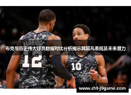 布克与历史伟大球员数据对比分析揭示其超凡表现及未来潜力