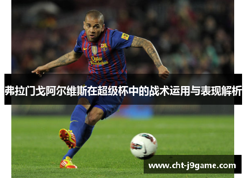 弗拉门戈阿尔维斯在超级杯中的战术运用与表现解析 弗拉门戈阿尔维斯在超级杯中的战术运用与表现解析
