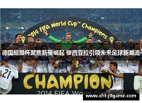 德国超级杯聚焦新星崛起 穆西亚拉引领未来足球新潮流 德国超级杯聚焦新星崛起 穆西亚拉引领未来足球新潮流