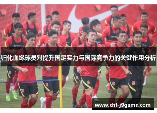 归化血缘球员对提升国足实力与国际竞争力的关键作用分析 归化血缘球员对提升国足实力与国际竞争力的关键作用分析