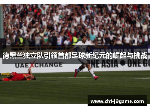 德黑兰独立队引领首都足球新纪元的崛起与挑战 德黑兰独立队引领首都足球新纪元的崛起与挑战