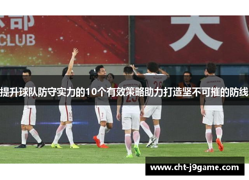 提升球队防守实力的10个有效策略助力打造坚不可摧的防线