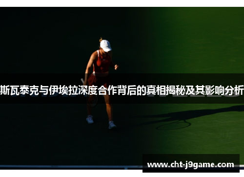 斯瓦泰克与伊埃拉深度合作背后的真相揭秘及其影响分析