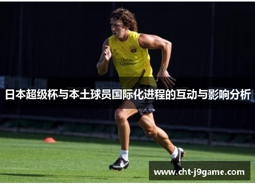 日本超级杯与本土球员国际化进程的互动与影响分析 日本超级杯与本土球员国际化进程的互动与影响分析