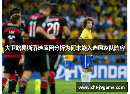 大卫路易斯落选原因分析为何未能入选国家队阵容 大卫路易斯落选原因分析为何未能入选国家队阵容
