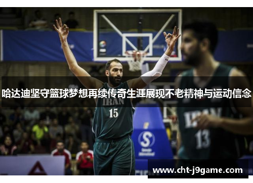 哈达迪坚守篮球梦想再续传奇生涯展现不老精神与运动信念