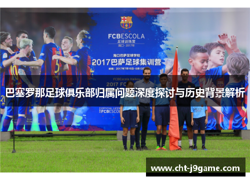 巴塞罗那足球俱乐部归属问题深度探讨与历史背景解析