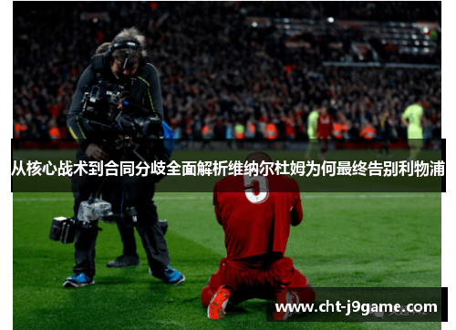 从核心战术到合同分歧全面解析维纳尔杜姆为何最终告别利物浦 从核心战术到合同分歧全面解析维纳尔杜姆为何最终告别利物浦