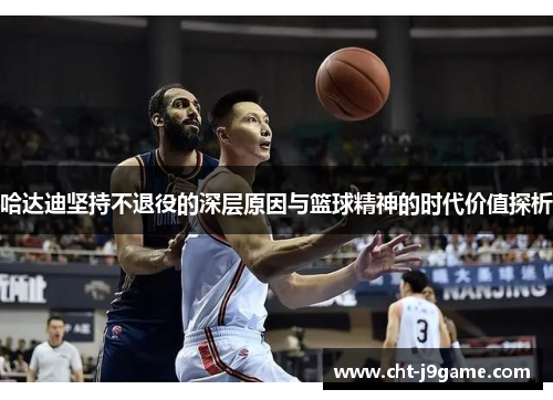 哈达迪坚持不退役的深层原因与篮球精神的时代价值探析 哈达迪坚持不退役的深层原因与篮球精神的时代价值探析