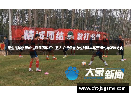 建业足球俱乐部性质深度解析：五大关键点全方位剖析其运营模式与发展方向