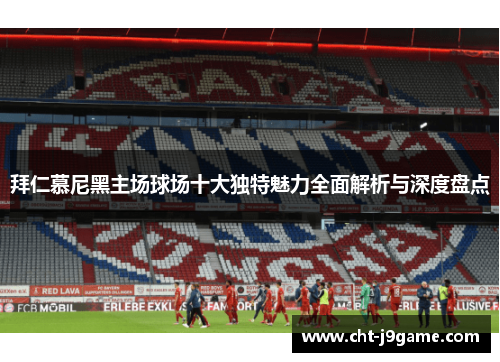 拜仁慕尼黑主场球场十大独特魅力全面解析与深度盘点