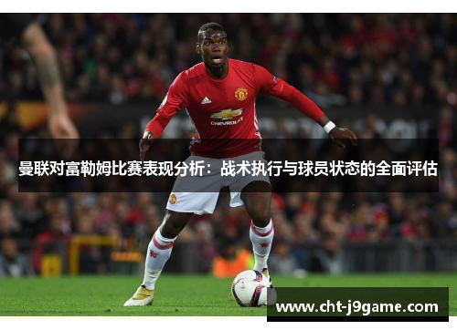 曼联对富勒姆比赛表现分析：战术执行与球员状态的全面评估