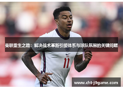 曼联重生之路：解决战术革新引援体系与球队氛围的关键问题