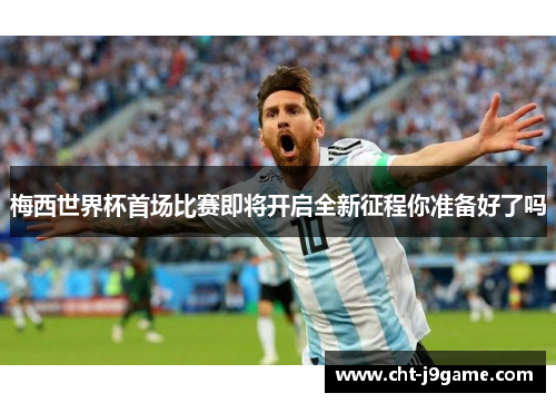 梅西世界杯首场比赛即将开启全新征程你准备好了吗