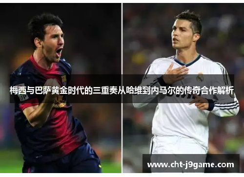 梅西与巴萨黄金时代的三重奏从哈维到内马尔的传奇合作解析 梅西与巴萨黄金时代的三重奏从哈维到内马尔的传奇合作解析
