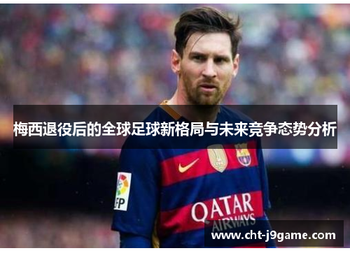 梅西退役后的全球足球新格局与未来竞争态势分析