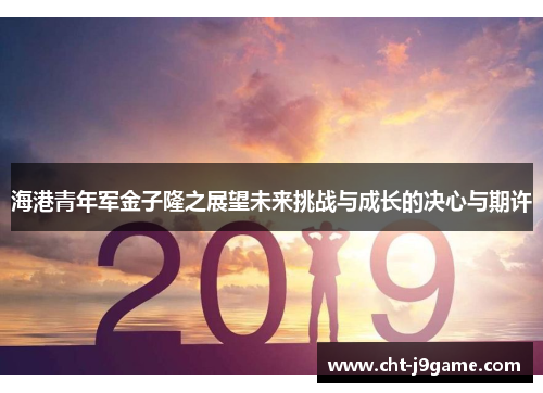 海港青年军金子隆之展望未来挑战与成长的决心与期许 海港青年军金子隆之展望未来挑战与成长的决心与期许