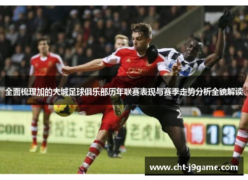 全面梳理加的夫城足球俱乐部历年联赛表现与赛季走势分析全貌解读 全面梳理加的夫城足球俱乐部历年联赛表现与赛季走势分析全貌解读