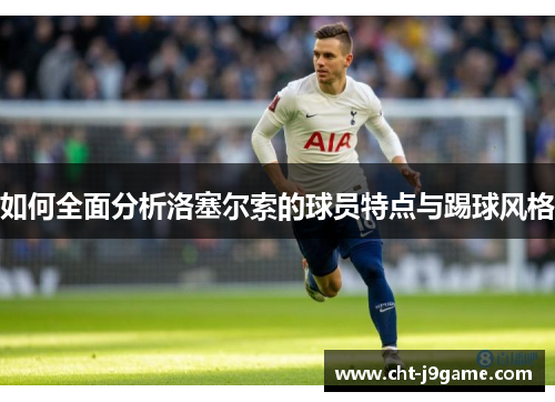 如何全面分析洛塞尔索的球员特点与踢球风格 如何全面分析洛塞尔索的球员特点与踢球风格