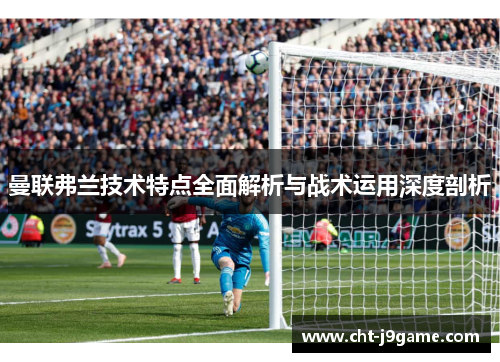 曼联弗兰技术特点全面解析与战术运用深度剖析