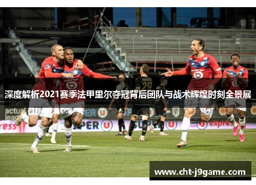 深度解析2021赛季法甲里尔夺冠背后团队与战术辉煌时刻全景展 深度解析2021赛季法甲里尔夺冠背后团队与战术辉煌时刻全景展