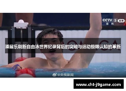 潘展乐刷新自由泳世界纪录背后的突破与运动极限认知的革新 潘展乐刷新自由泳世界纪录背后的突破与运动极限认知的革新