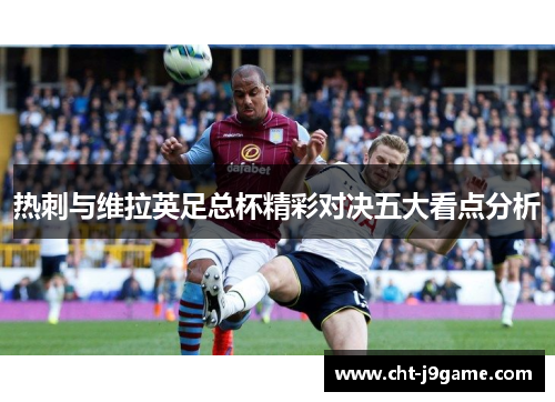 热刺与维拉英足总杯精彩对决五大看点分析 热刺与维拉英足总杯精彩对决五大看点分析
