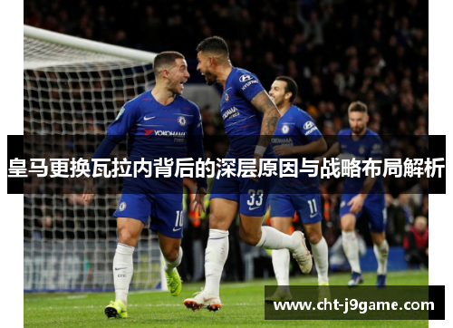 皇马更换瓦拉内背后的深层原因与战略布局解析