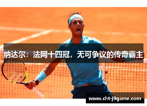纳达尔：法网十四冠，无可争议的传奇霸主