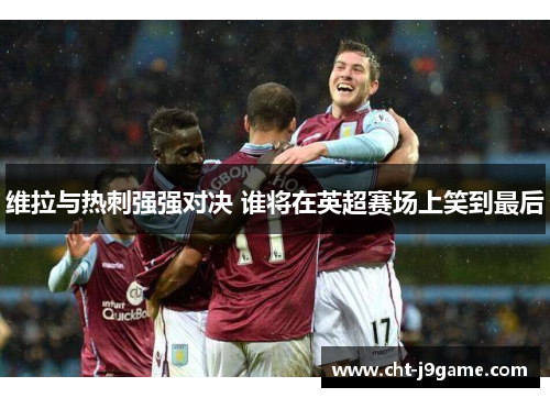 维拉与热刺强强对决 谁将在英超赛场上笑到最后