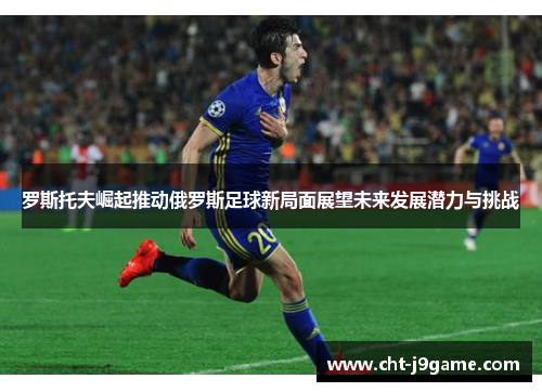 罗斯托夫崛起推动俄罗斯足球新局面展望未来发展潜力与挑战 罗斯托夫崛起推动俄罗斯足球新局面展望未来发展潜力与挑战