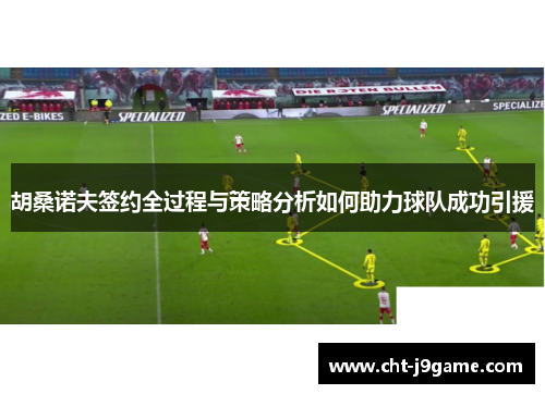 胡桑诺夫签约全过程与策略分析如何助力球队成功引援