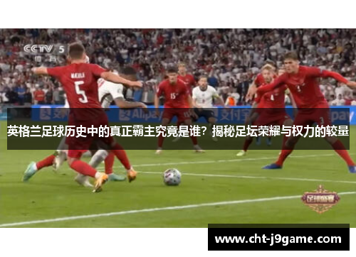 英格兰足球历史中的真正霸主究竟是谁?揭秘足坛荣耀与权力的较量 英格兰足球历史中的真正霸主究竟是谁?揭秘足坛荣耀与权力的较量