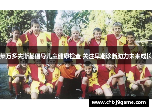 莱万多夫斯基倡导儿童健康检查 关注早期诊断助力未来成长