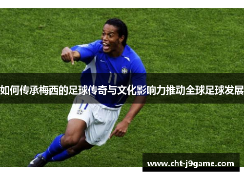 如何传承梅西的足球传奇与文化影响力推动全球足球发展