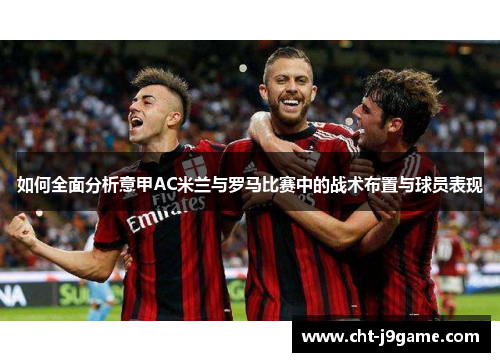 如何全面分析意甲AC米兰与罗马比赛中的战术布置与球员表现