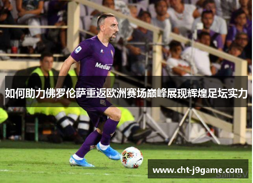 如何助力佛罗伦萨重返欧洲赛场巅峰展现辉煌足坛实力