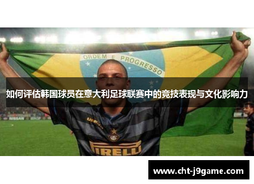 如何评估韩国球员在意大利足球联赛中的竞技表现与文化影响力
