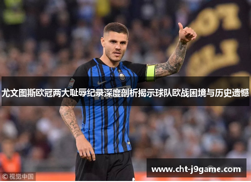 尤文图斯欧冠两大耻辱纪录深度剖析揭示球队欧战困境与历史遗憾 尤文图斯欧冠两大耻辱纪录深度剖析揭示球队欧战困境与历史遗憾