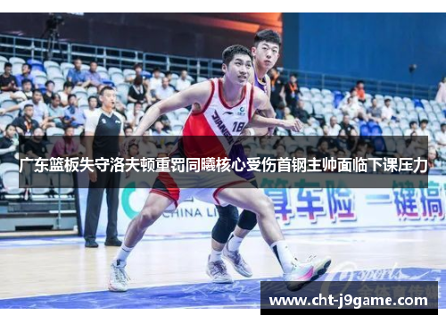 广东篮板失守洛夫顿重罚同曦核心受伤首钢主帅面临下课压力