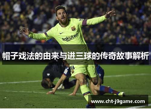 帽子戏法的由来与进三球的传奇故事解析 帽子戏法的由来与进三球的传奇故事解析